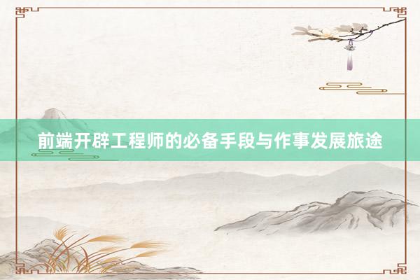前端开辟工程师的必备手段与作事发展旅途