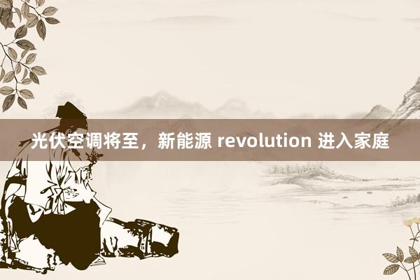 光伏空调将至，新能源 revolution 进入家庭