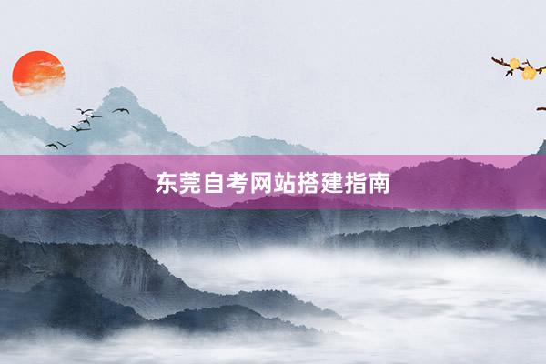 东莞自考网站搭建指南