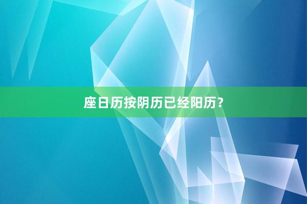 座日历按阴历已经阳历？