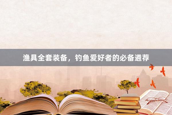 渔具全套装备，钓鱼爱好者的必备遴荐